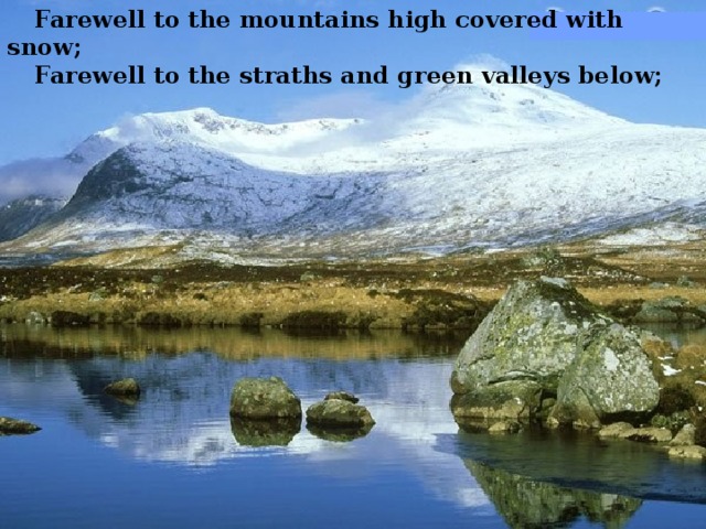 Farewell to the mountains high covered with snow; Farewell to the straths and green valleys below; 