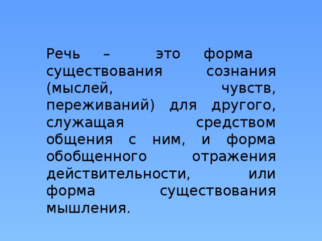 Речь – это форма существования сознания (мыслей, чувств, переживаний) для другого, служащая средством общения с ним, и форма обобщенного отражения действительности, или форма существования мышления. 