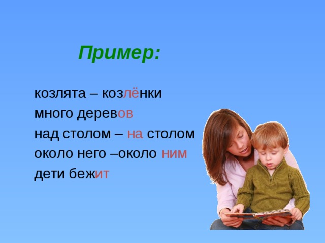   Пример:   козлята – коз лё нки  много дерев ов  над столом – на столом  около него –около ним   дети беж ит 