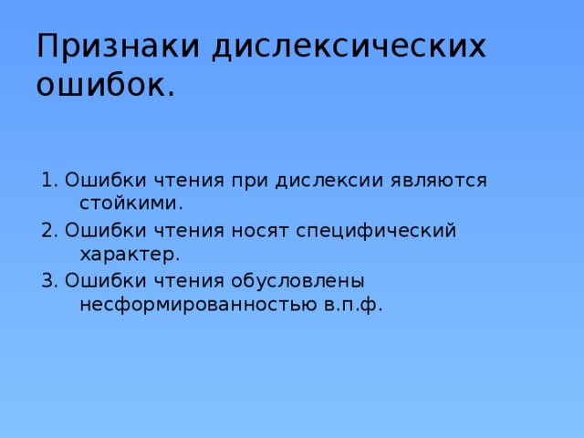 Признаки дислексических ошибок. 1. Ошибки чтения при дислексии являются стойкими. 2. Ошибки чтения носят специфический характер. 3. Ошибки чтения обусловлены несформированностью в.п.ф. 