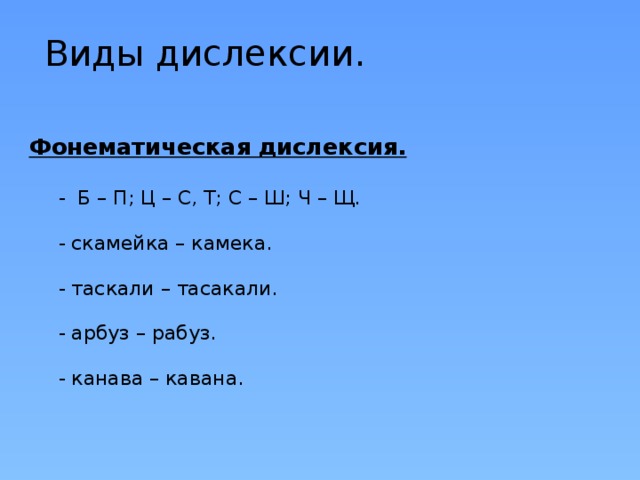 Виды дислексии. Фонематическая дислексия.   - Б – П; Ц – С, Т; С – Ш; Ч – Щ.  - скамейка – камека.  - таскали – тасакали.  - арбуз – рабуз.  - канава – кавана. 