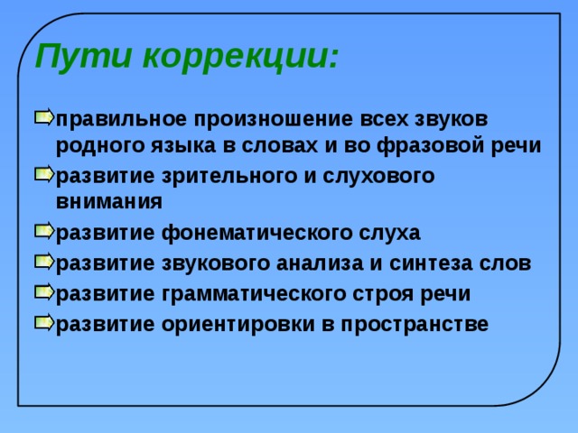 Пути коррекции: правильное произношение всех звуков родного языка в словах и во фразовой речи  развитие зрительного и слухового внимания развитие фонематического слуха развитие звукового анализа и синтеза слов развитие грамматического строя речи развитие ориентировки в пространстве    