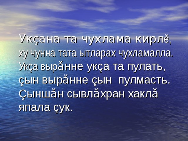  Ук ç ана та чухлама кирл ĕ , ху чунна тата ытларах чухламалла. Ук ç а выр ǎ нне ук ç а та пулать, ç ын выр ǎ нне ç ын пулмасть. Ç ынш ǎ н сывл ǎ хран хакл ǎ япала ç ук. 