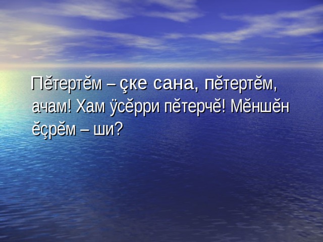  П ĕ терт ĕ м – ç ке сана, п ĕ терт ĕ м, ачам! Хам ÿ с ĕ рри п ĕ терч ĕ ! М ĕ нш ĕ н ĕç р ĕ м – ши? 