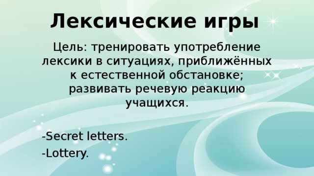 Лексические игры Цель: тренировать употребление лексики в ситуациях, приближённых к естественной обстановке; развивать речевую реакцию учащихся. -Secret letters. -Lottery. 