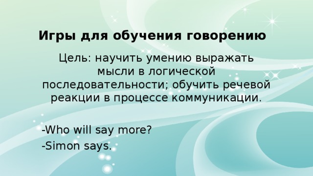 Игры для обучения говорению Цель: научить умению выражать мысли в логической последовательности; обучить речевой реакции в процессе коммуникации. -Who will say more? -Simon says. 