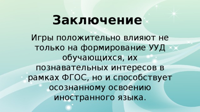 Заключение Игры положительно влияют не только на формирование УУД обучающихся, их познавательных интересов в рамках ФГОС, но и способствует осознанному освоению иностранного языка. 