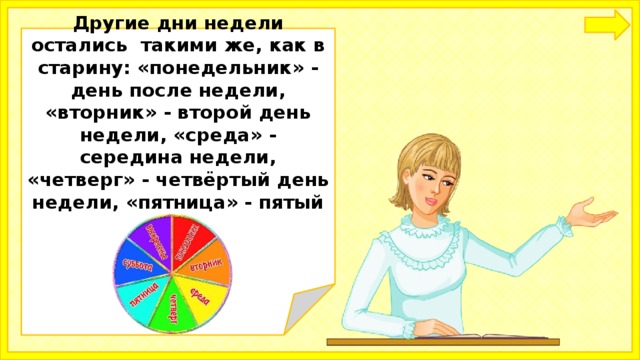  Другие дни недели остались такими же, как в старину: «понедельник» - день после недели, «вторник» - второй день недели, «среда» - середина недели, «четверг» - четвёртый день недели, «пятница» - пятый день.     