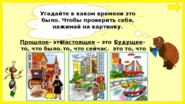 Угадайте в каком времени это было. Чтобы проверить себя, нажимай на картинку.   Прошлое - это то, что было. Настоящее – это то, что сейчас. Будущее - это то, что будет. 