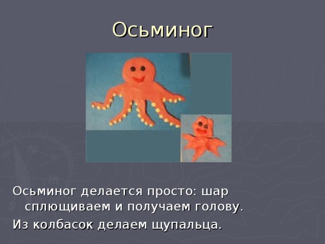 Осьминог Осьминог делается просто: шар сплющиваем и получаем голову. Из колбасок делаем щупальца. 