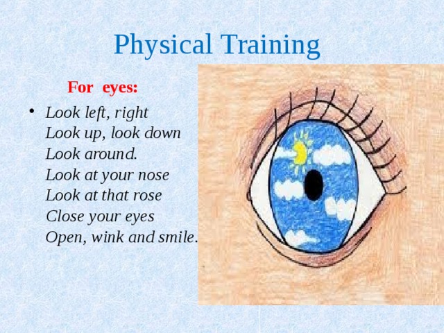 Physical Training  For eyes: Look left, right   Look up, look down    Look around.  Look at your nose    Look at that rose    Close your eyes    Open, wink and smile.   