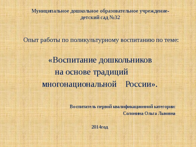 Муниципальное дошкольное образовательное учреждение-  детский сад №32    Опыт работы по поликультурному воспитанию по теме:  «Воспитание дошкольников  на основе традиций  многонациональной России».  Воспитатель первой квалификационной категории:  Солонина Ольга Львовна  2014год 