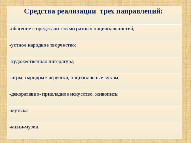  Средства реализации трех направлений:   -общение с представителями разных национальностей; -устное народное творчество; -художественная литература; -игры, народные игрушки, национальные куклы; -декоративно- прикладное искусство, живопись; -музыка; -мини-музеи. 