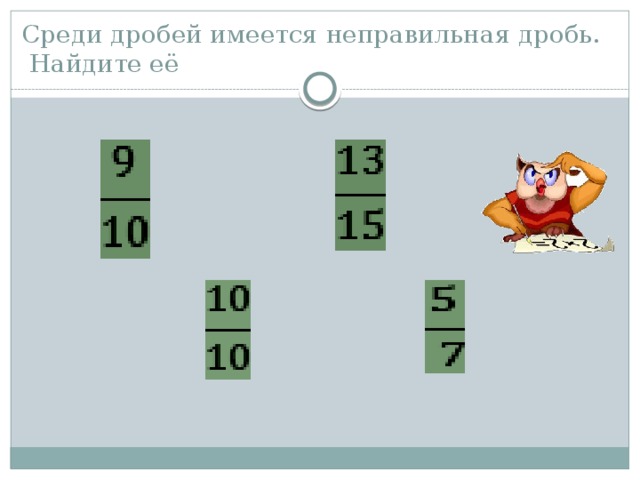 Среди дробей имеется неправильная дробь.  Найдите её 