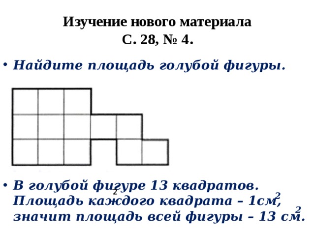 Изучение нового материала  С. 28, № 4. Найдите площадь голубой фигуры.  В голубой фигуре 13 квадратов. Площадь каждого квадрата – 1см, значит площадь всей фигуры – 13 см. 2 2 2 
