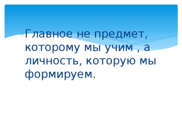 Главное не предмет, которому мы учим , а личность, которую мы формируем. 