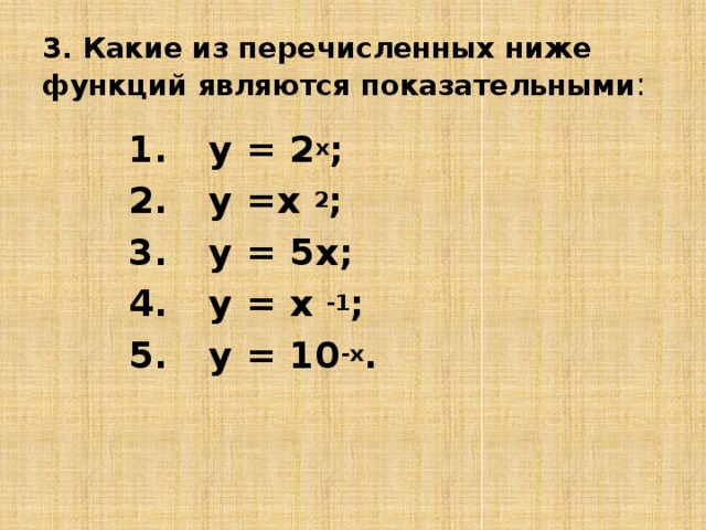 3. Какие из перечисленных ниже функций являются показательными :  у = 2 х ;  у =х 2 ;  у = 5х;  у = х -1 ;  у = 10 -х .