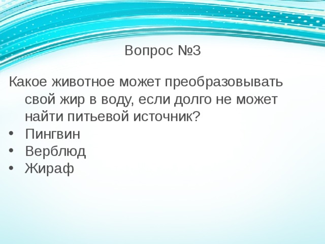 Вопрос №3 Какое животное может преобразовывать свой жир в воду, если долго не может найти питьевой источник? Пингвин Верблюд Жираф 