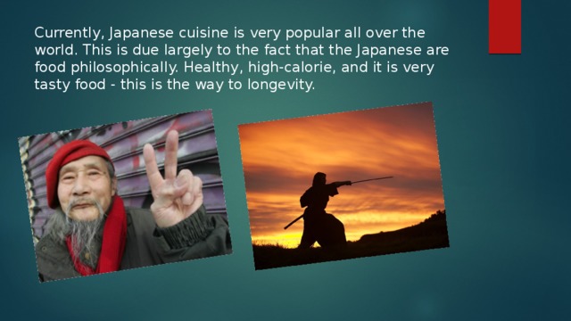Currently, Japanese cuisine is very popular all over the world. This is due largely to the fact that the Japanese are food philosophically. Healthy, high-calorie, and it is very tasty food - this is the way to longevity. 