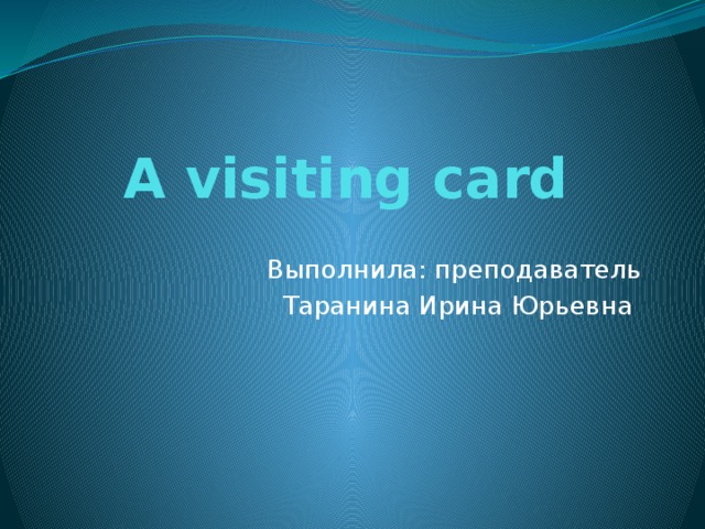 A visiting card Выполнила: преподаватель Таранина Ирина Юрьевна 