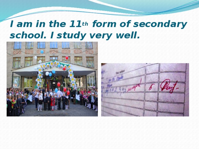 I am in the 11 th form of secondary school. I study very well. 