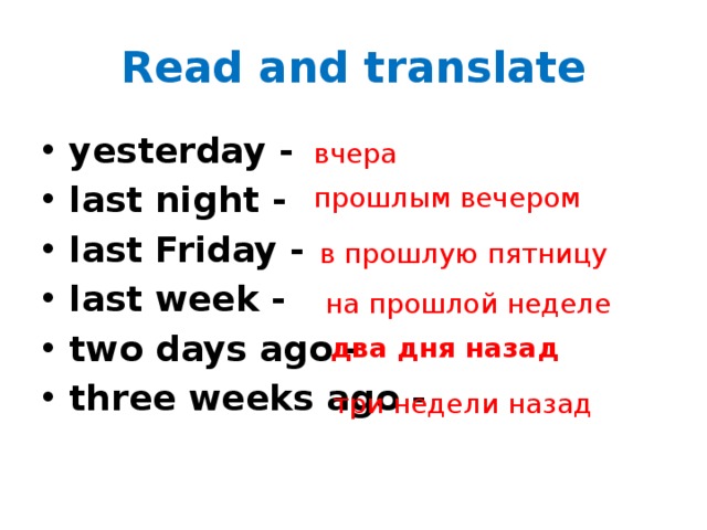 Read and translate yesterday - last night - last Friday - last week - two days ago - three weeks ago -  вчера  прошлым вечером  в прошлую пятницу  на прошлой неделе  два дня назад три недели назад 