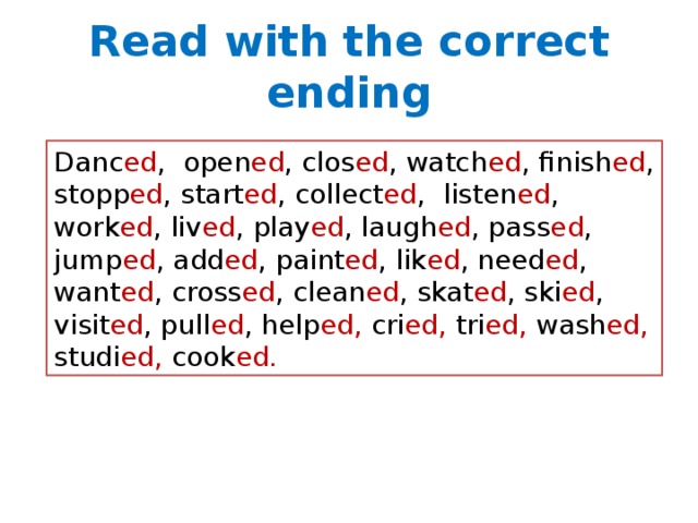 Read with the correct ending Danc ed , open ed , clos ed , watch ed , finish ed , stopp ed , start ed , collect ed , listen ed , work ed , liv ed , play ed , laugh ed , pass ed , jump ed , add ed , paint ed , lik ed , need ed , want ed , cross ed , clean ed , skat ed , ski ed , visit ed , pull ed , help ed, cri ed, tri ed, wash ed, studi ed, cook ed. 