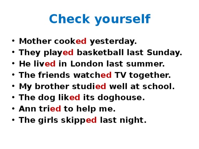 Check yourself Mother cook ed yesterday. They play ed basketball last Sunday. He liv ed in London last summer. The friends watch ed TV together. My brother studi ed well at school. The dog lik ed its doghouse. Ann tri ed to help me. The girls skipp ed last night. 