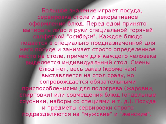   Большое значение играет посуда, сервировка стола и декоративное оформление блюд. Перед едой принято вытирать лицо и руки специальной горячей салфеткой 