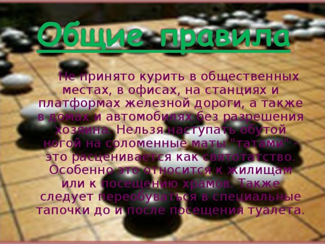   Не принято курить в общественных местах, в офисах, на станциях и платформах железной дороги, а также в домах и автомобилях без разрешения хозяина. Нельзя наступать обутой ногой на соломенные маты 