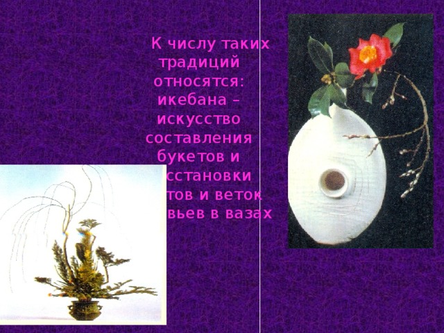   К числу таких традиций относятся: икебана – искусство составления букетов и расстановки цветов и веток деревьев в вазах 