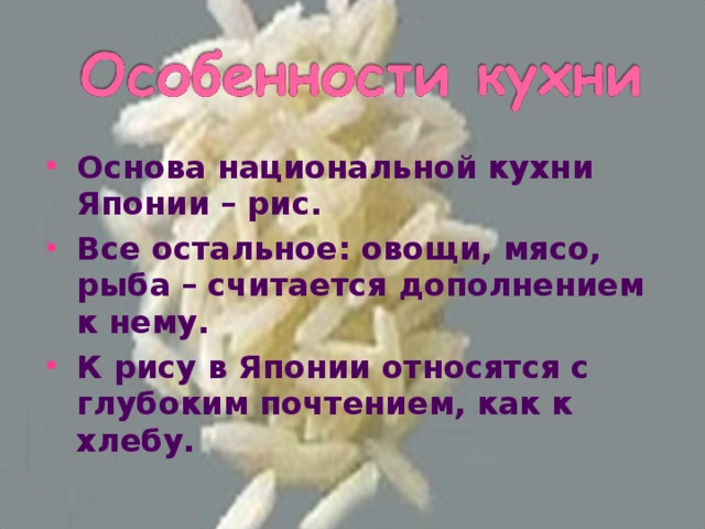 Основа национальной кухни Японии – рис. Все остальное: овощи, мясо, рыба – считается дополнением к нему. К рису в Японии относятся с глубоким почтением, как к хлебу.  