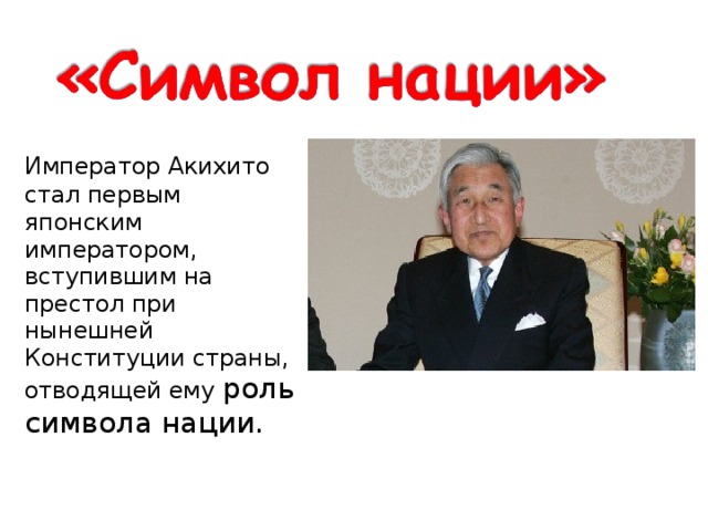  Император Акихито стал первым японским императором, вступившим на престол при нынешней Конституции страны, отводящей ему роль символа нации. 