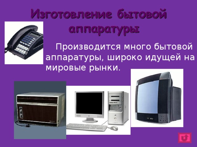   Производится много бытовой аппаратуры, широко идущей на мировые рынки. 