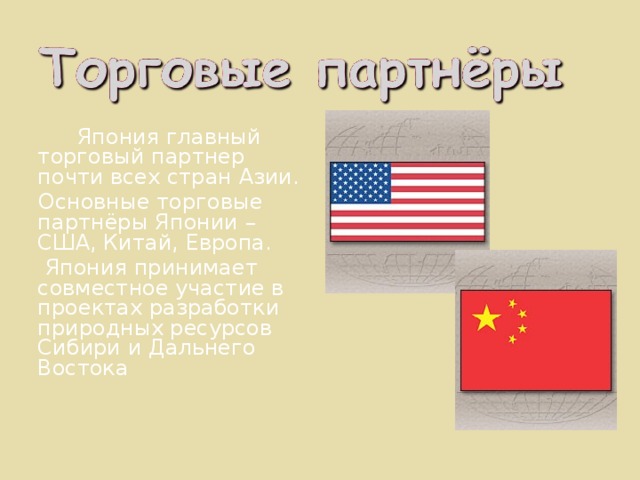    Япония главный торговый партнер почти всех стран Азии.  Основные торговые партнёры Японии – США, Китай, Европа.  Япония принимает совместное участие в проектах разработки природных ресурсов Сибири и Дальнего Востока 