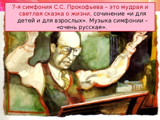 7-я симфония С.С. Прокофьева – это мудрая и светлая сказка о жизни, сочинение «и для детей и для взрослых». Музыка симфонии – «очень русская».