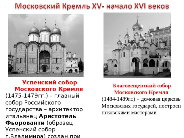 Успенский собор Московского Кремля  (1475-1479гг.) – главный собор Российского государства – архитектор итальянец Аристотель Фьорованти (образец Успенский собор г.Владимира) создан при Иване III Благовещенский собор Московского Кремля  (1484-1489гг.) – домовая церковь Московских государей, построен псковскими мастерами 