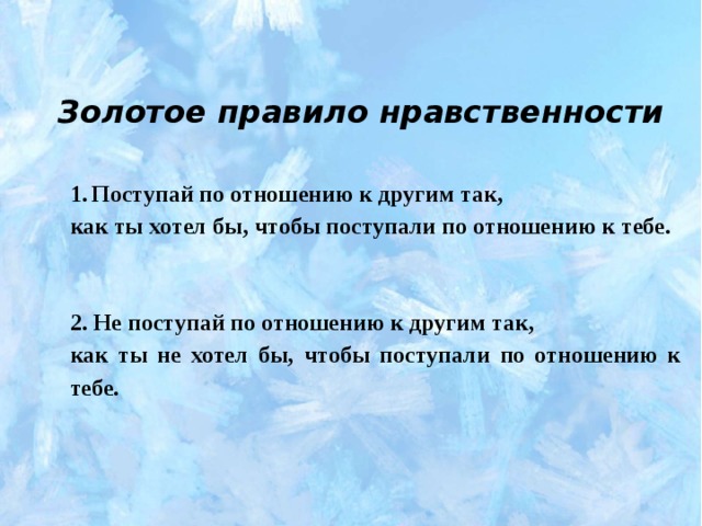 Золотое правило нравственности Поступай по отношению к другим так, Поступай по отношению к другим так, как ты хотел бы, чтобы поступали по отношению к тебе.  2. Не поступай по отношению к другим так, как ты не хотел бы, чтобы поступали по отношению к тебе. 