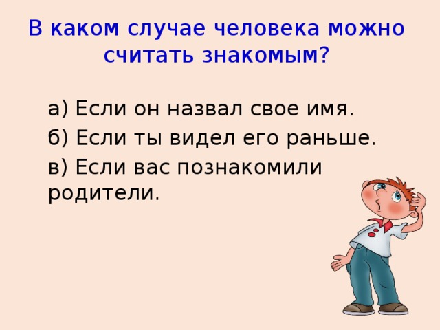 В каком случае человека можно считать знакомым? а) Если он назвал свое имя. б) Если ты видел его раньше. в) Если вас познакомили родители.  