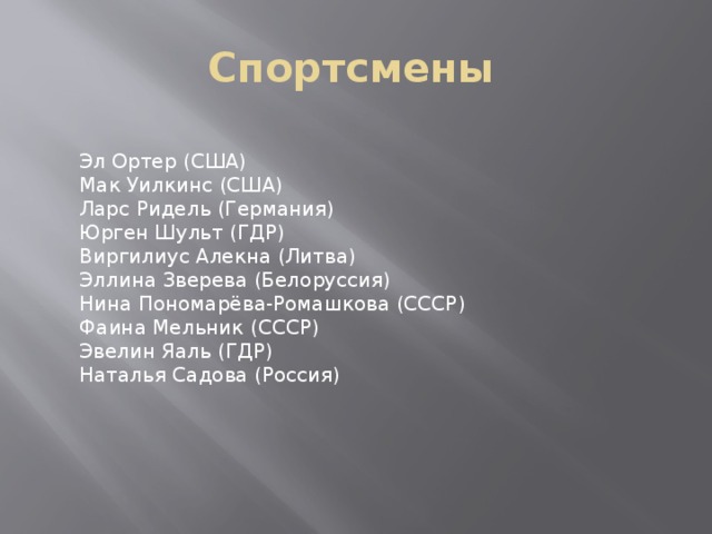  Спортсмены Эл Ортер (США) Мак Уилкинс (США) Ларс Ридель (Германия) Юрген Шульт (ГДР) Виргилиус Алекна (Литва) Эллина Зверева (Белоруссия) Нина Пономарёва-Ромашкова (СССР) Фаина Мельник (СССР) Эвелин Яаль (ГДР) Наталья Садова (Россия) 