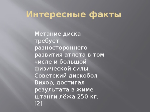  Интересные факты Метание диска требует разностороннего развития атлета в том числе и большой физической силы. Советский дискобол Вихор, достигал результата в жиме штанги лёжа 250 кг. [2] 