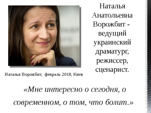 Наталья Анатольевна Ворожбит - ведущий украинский драматург, режиссер, сценарист. Наталья Ворожбит, февраль 2018, Киев «Мне интересно о сегодня, о современном, о том, что болит.»   