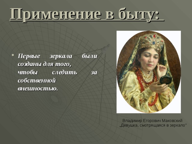 Применение в быту: 2 Первые зеркала были созданы для того,  чтобы следить за собственной внешностью. Владимир Егорович Маковский „ Девушка, смотрящаяся в зеркало“  