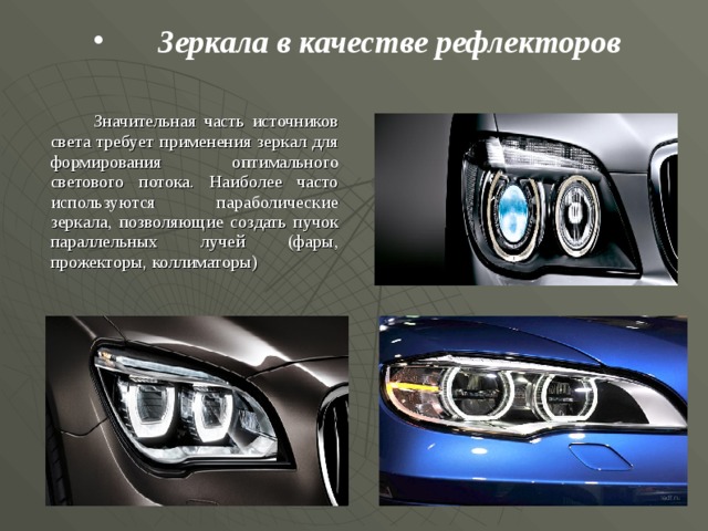   Зеркала в качестве  рефлекторов    Значительная часть источников света требует применения зеркал для формирования оптимального светового потока. Наиболее часто используются параболические зеркала, позволяющие создать пучок параллельных лучей (фары, прожекторы, коллиматоры)  