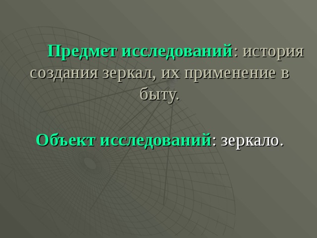  Предмет исследований : история создания зеркал, их применение в быту.  Объект исследований : зеркало. 