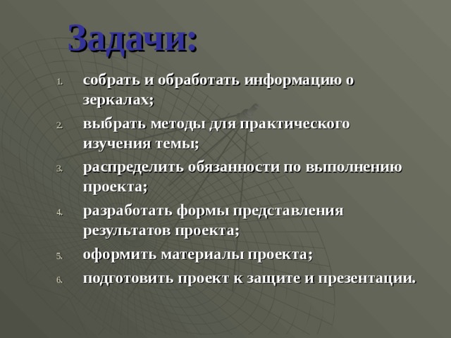  Задачи: собрать и обработать информацию о зеркалах; выбрать методы для практического изучения темы; распределить обязанности по выполнению проекта; разработать формы представления результатов проекта; оформить материалы проекта; подготовить проект к защите и презентации. 