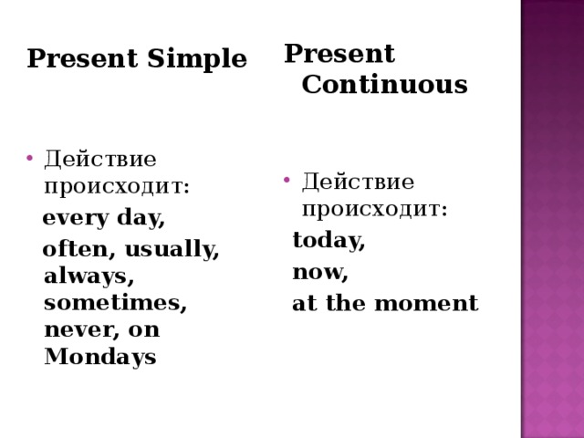 Present Continuous Действие происходит:   today,  now,  at the moment Present Simple Действие происходит:  every day,  often, usually,  always, sometimes, never, on Mondays 