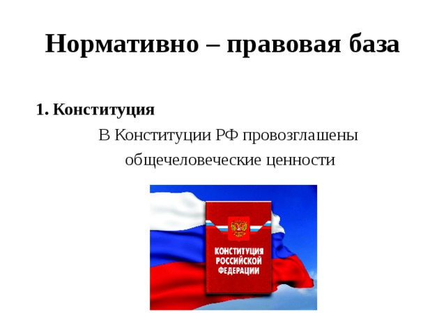 Нормативно – правовая база Конституция В Конституции РФ провозглашены  общечеловеческие ценности
