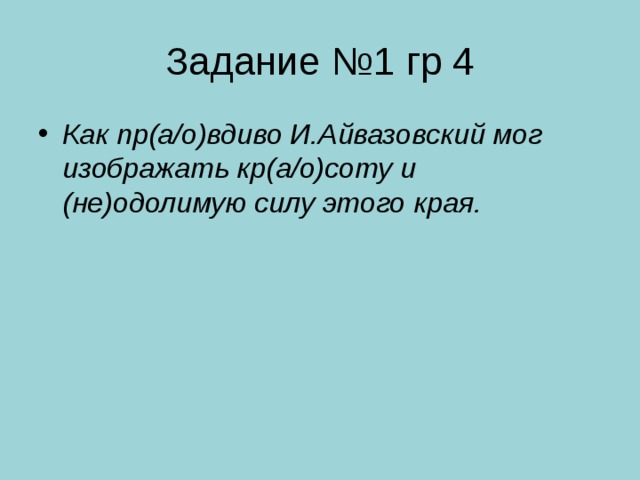 Задание №1 гр 4 Как пр(а/о)вдиво И.Айвазовский мог изображать кр(а/о)соту и (не)одолимую силу этого края. 