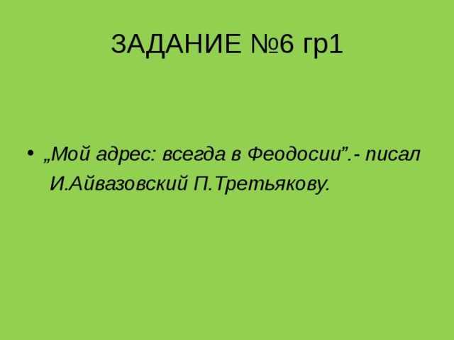 ЗАДАНИЕ №6 гр1   „ Мой адрес: всегда в Феодосии”.- писал  И.Айвазовский П.Третьякову. 